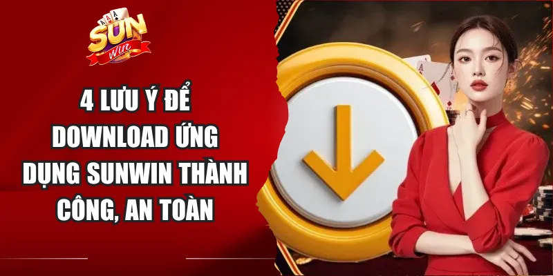 4 lưu ý để download ứng dụng Sunwin thành công, an toàn