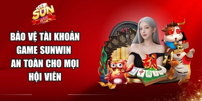 Bảo Vệ Tài Khoản Game Sunwin An Toàn Cho Mọi Hội Viên