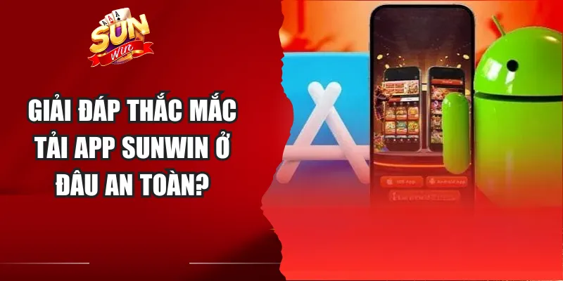 Giải đáp thắc mắc tải app Sunwin ở đâu an toàn?