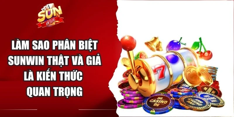 Làm sao phân biệt Sunwin thật và giả là kiến thức quan trọng
