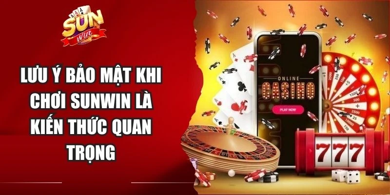 Lưu ý bảo mật khi chơi Sunwin là kiến thức quan trọng