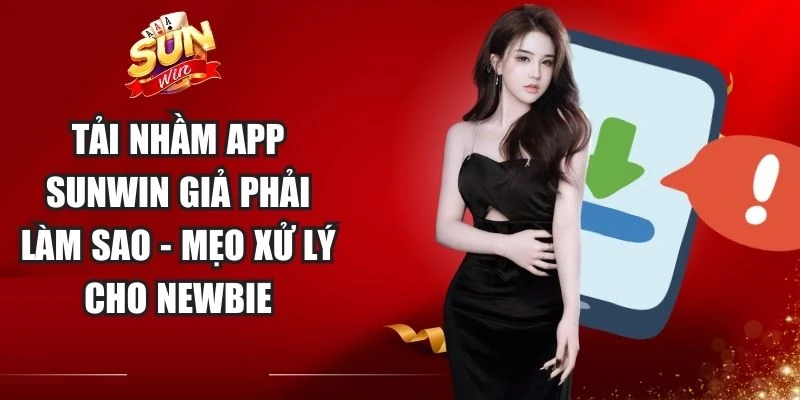 Tải Nhầm App Sunwin Giả Phải Làm Sao